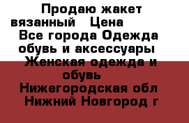 Продаю жакет вязанный › Цена ­ 2 200 - Все города Одежда, обувь и аксессуары » Женская одежда и обувь   . Нижегородская обл.,Нижний Новгород г.